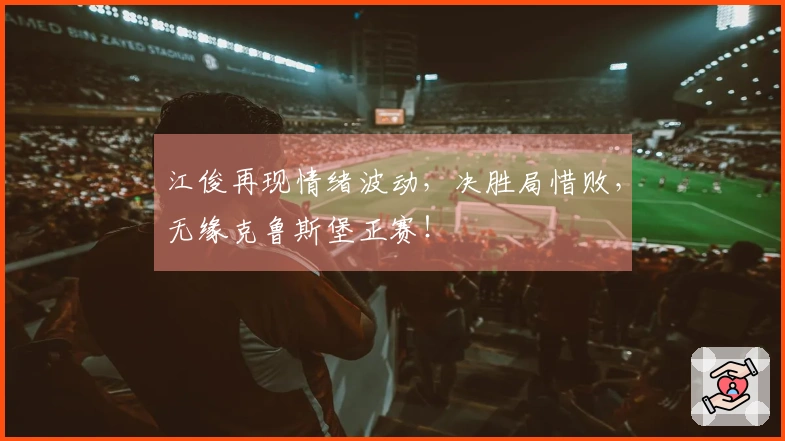 江俊再现情绪波动，决胜局惜败，无缘克鲁斯堡正赛！
