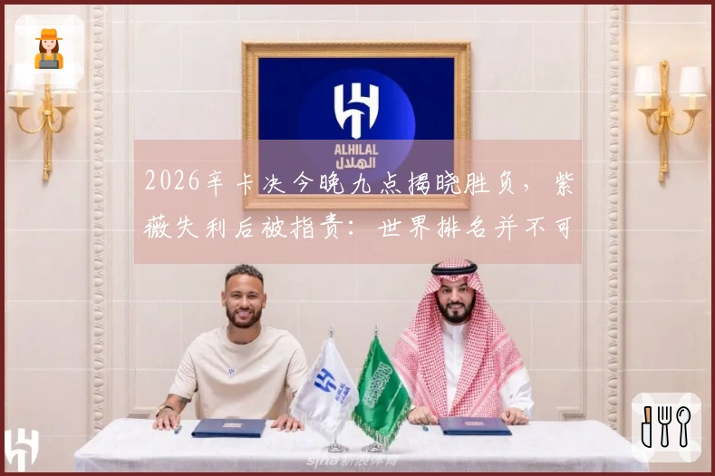 2026辛卡决今晚九点揭晓胜负，紫薇失利后被指责：世界排名并不可靠