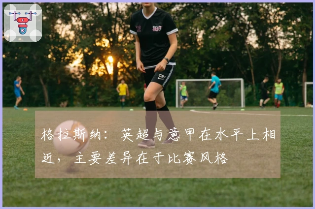 格拉斯纳：英超与意甲在水平上相近，主要差异在于比赛风格