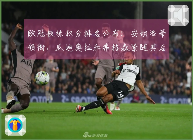 欧冠教练积分排名公布：安切洛蒂领衔，瓜迪奥拉和弗格森紧随其后