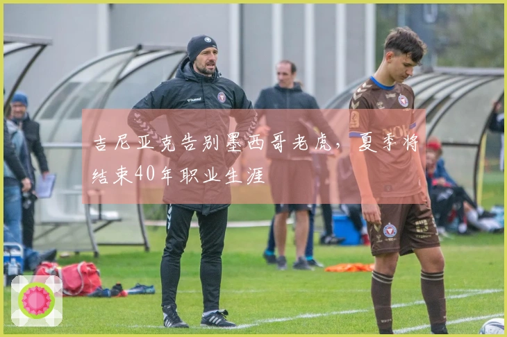吉尼亚克告别墨西哥老虎，夏季将结束40年职业生涯