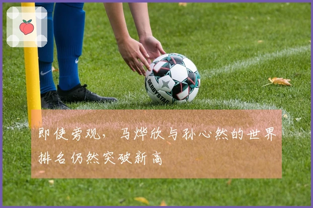 即使旁观，马烨欣与孙心然的世界排名仍然突破新高