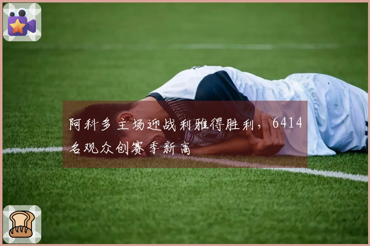 阿科多主场迎战利雅得胜利，6414名观众创赛季新高