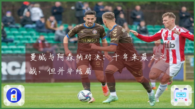 曼城与阿森纳对决：十年来最大之战，但并非结局