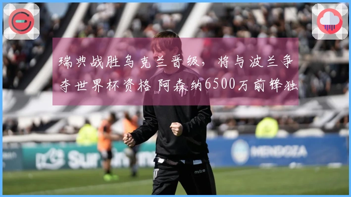瑞典战胜乌克兰晋级，将与波兰争夺世界杯资格 阿森纳6500万前锋独中三元