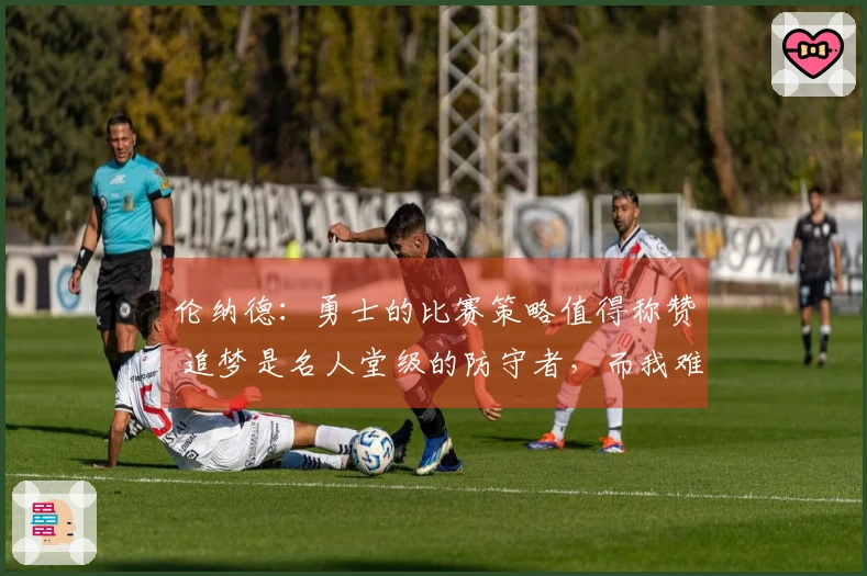 伦纳德：勇士的比赛策略值得称赞 追梦是名人堂级的防守者，而我难以获得机会