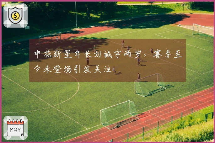 申花新星年长刘诚宇两岁，赛季至今未登场引发关注