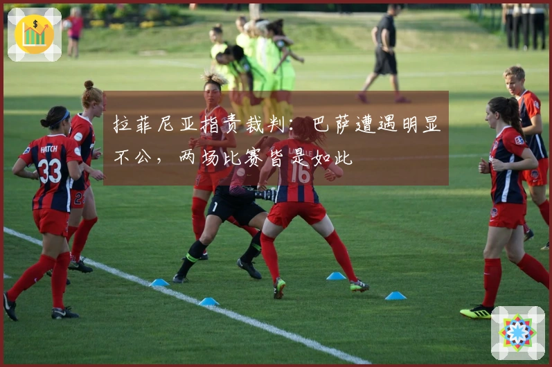 拉菲尼亚指责裁判：巴萨遭遇明显不公，两场比赛皆是如此