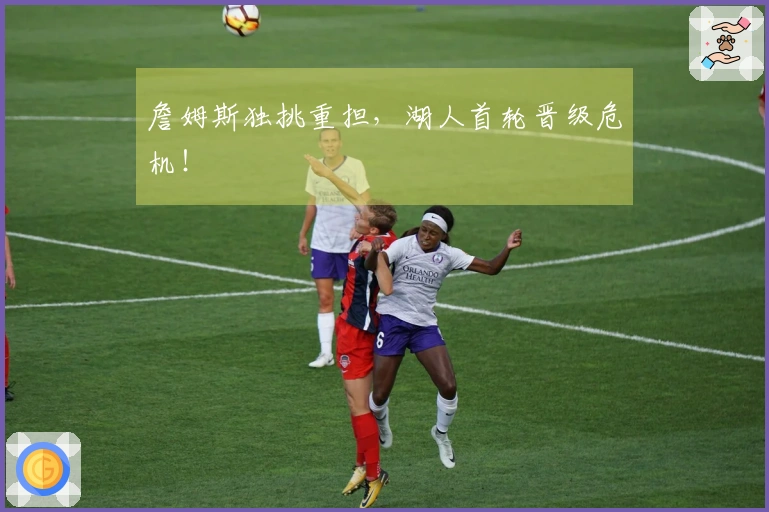 詹姆斯独挑重担，湖人首轮晋级危机！