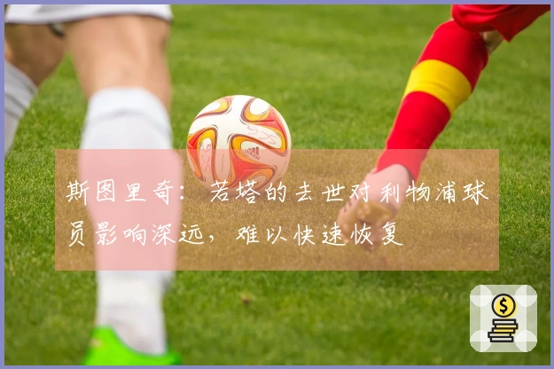 斯图里奇:若塔的去世对利物浦球员影响深远,难以快速恢复