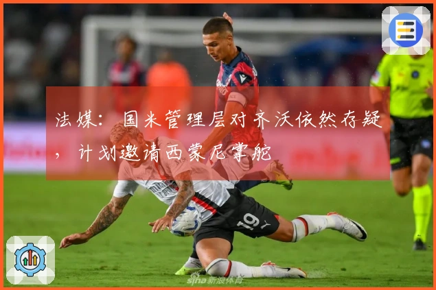 法媒：国米管理层对齐沃依然存疑，计划邀请西蒙尼掌舵