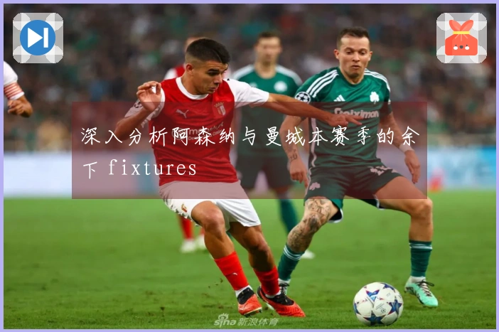 深入分析阿森纳与曼城本赛季的余下 fixtures