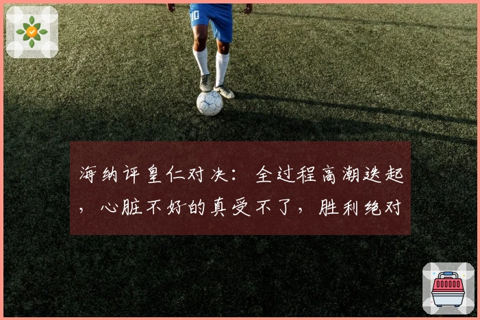 海纳评皇仁对决：全过程高潮迭起，心脏不好的真受不了，胜利绝对是我们的！