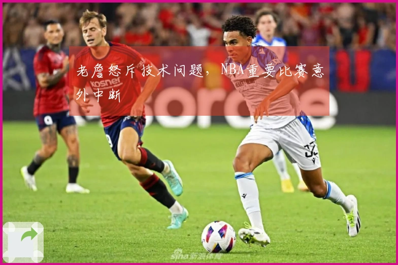 老詹怒斥技术问题，NBA重要比赛意外中断