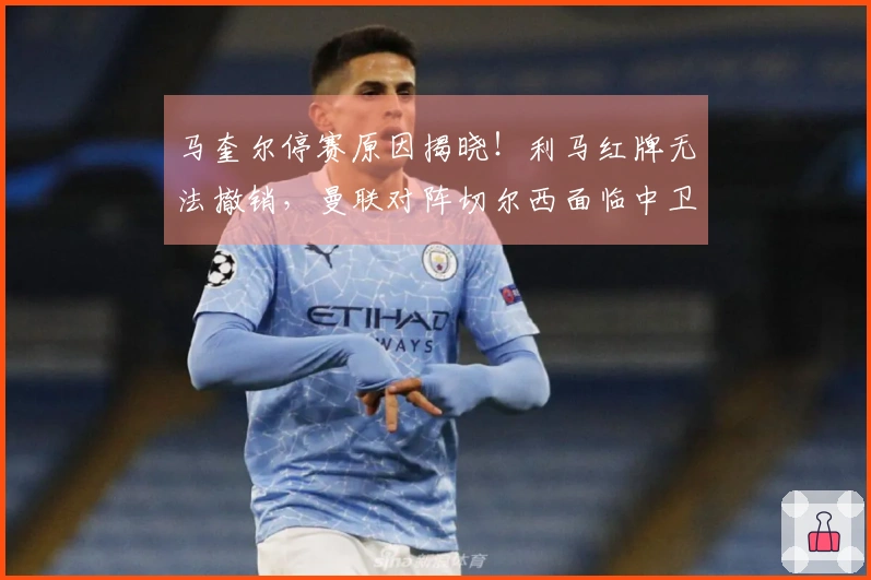 马奎尔停赛原因揭晓！利马红牌无法撤销，曼联对阵切尔西面临中卫危机
