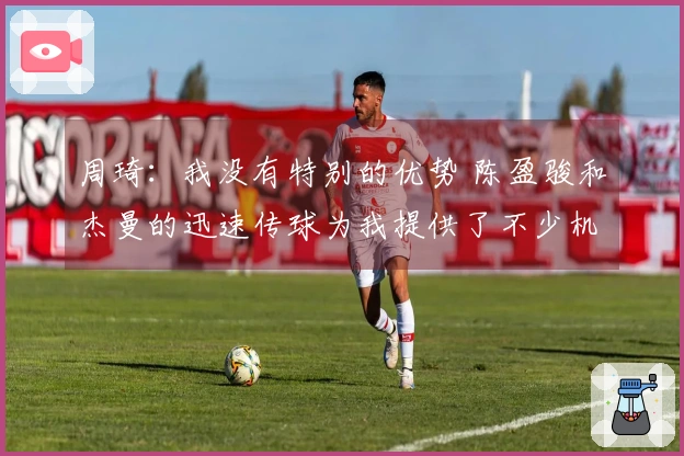 周琦：我没有特别的优势 陈盈骏和杰曼的迅速传球为我提供了不少机会