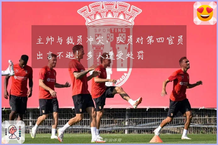 主帅与裁员冲突，队员对第四官员出言不逊！多人遭受处罚