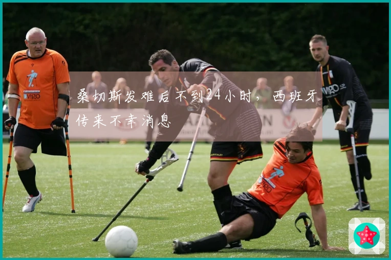 桑切斯发难后不到24小时，西班牙传来不幸消息