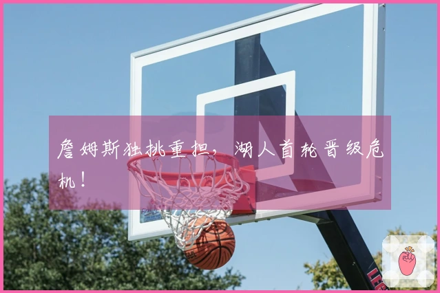 詹姆斯独挑重担，湖人首轮晋级危机！