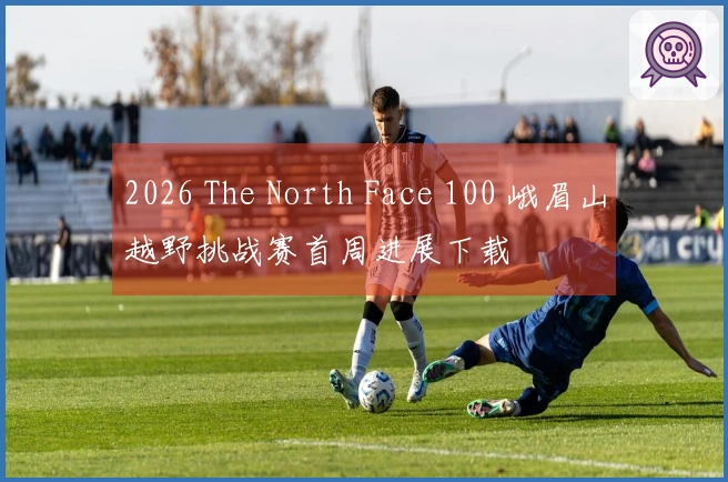 2026 The North Face 100 峨眉山越野挑战赛首周进展下载