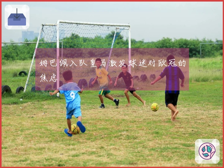 姆巴佩入队皇马激发球迷对欧冠的焦虑