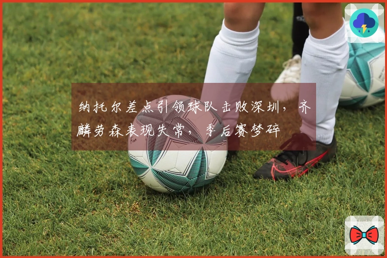 纳托尔差点引领球队击败深圳，齐麟劳森表现失常，季后赛梦碎