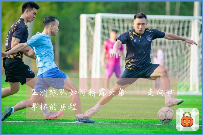 亚洲球队如何崭露头角——走向世界杯的历程