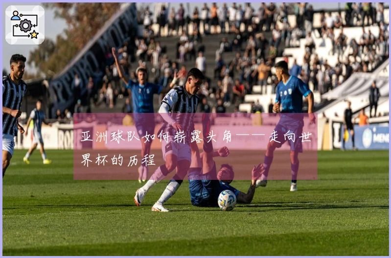 亚洲球队如何崭露头角——走向世界杯的历程