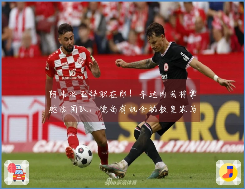 阿韦洛亚辞职在即！齐达内或将掌舵法国队，德尚有机会执教皇家马德里！