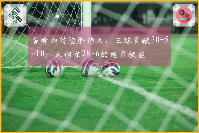 黄蜂加时险胜热火，三球贡献30+5+10，米切尔28+6的绝杀被拒