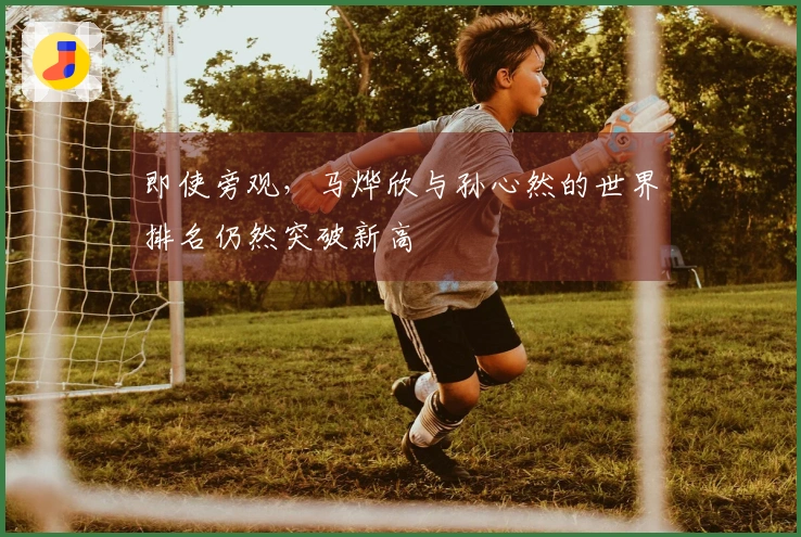 即使旁观，马烨欣与孙心然的世界排名仍然突破新高