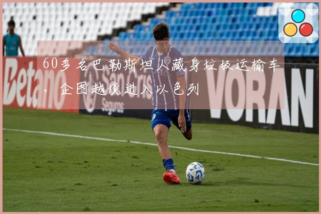 60多名巴勒斯坦人藏身垃圾运输车，企图越境进入以色列