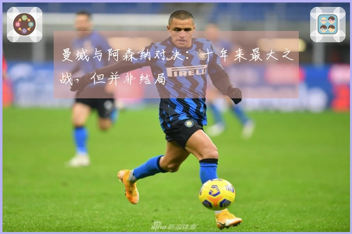 曼城与阿森纳对决：十年来最大之战，但并非结局