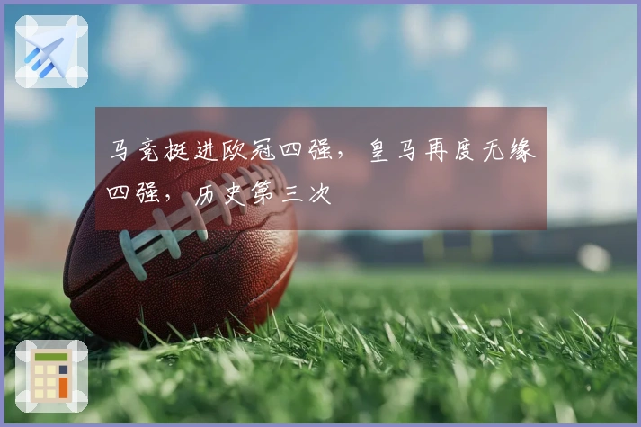 马竞挺进欧冠四强，皇马再度无缘四强，历史第三次