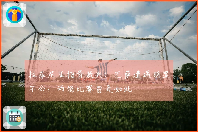 拉菲尼亚指责裁判：巴萨遭遇明显不公，两场比赛皆是如此