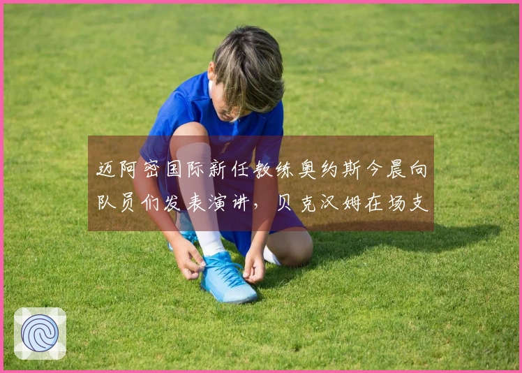 迈阿密国际新任教练奥约斯今晨向队员们发表演讲，贝克汉姆在场支持