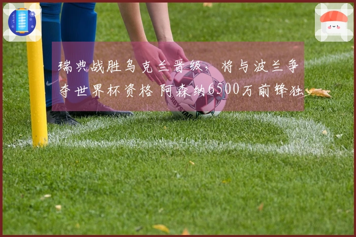 瑞典战胜乌克兰晋级，将与波兰争夺世界杯资格 阿森纳6500万前锋独中三元