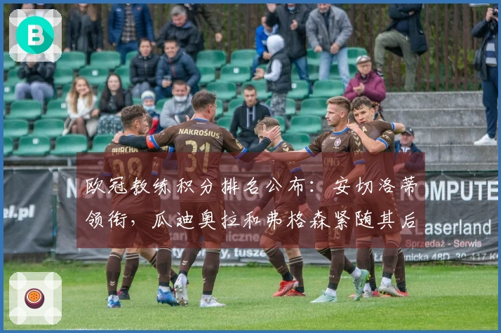 欧冠教练积分排名公布：安切洛蒂领衔，瓜迪奥拉和弗格森紧随其后