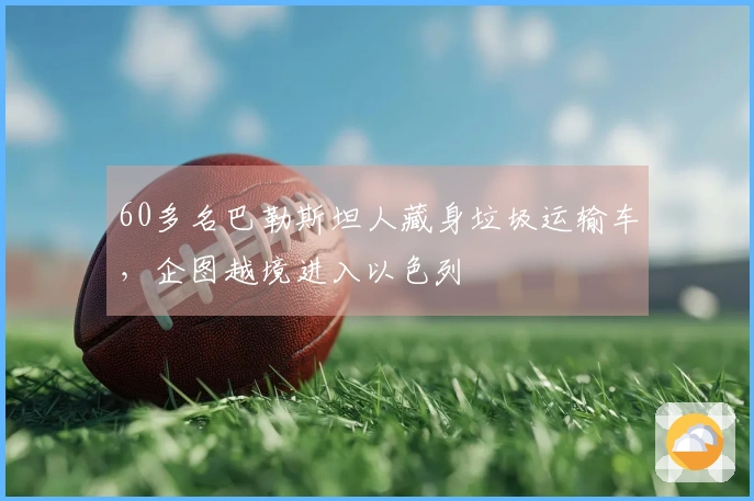 60多名巴勒斯坦人藏身垃圾运输车，企图越境进入以色列