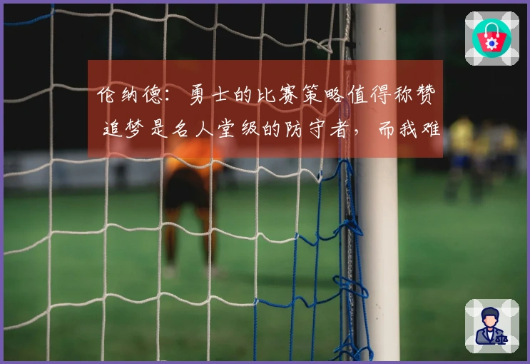 伦纳德：勇士的比赛策略值得称赞 追梦是名人堂级的防守者，而我难以获得机会