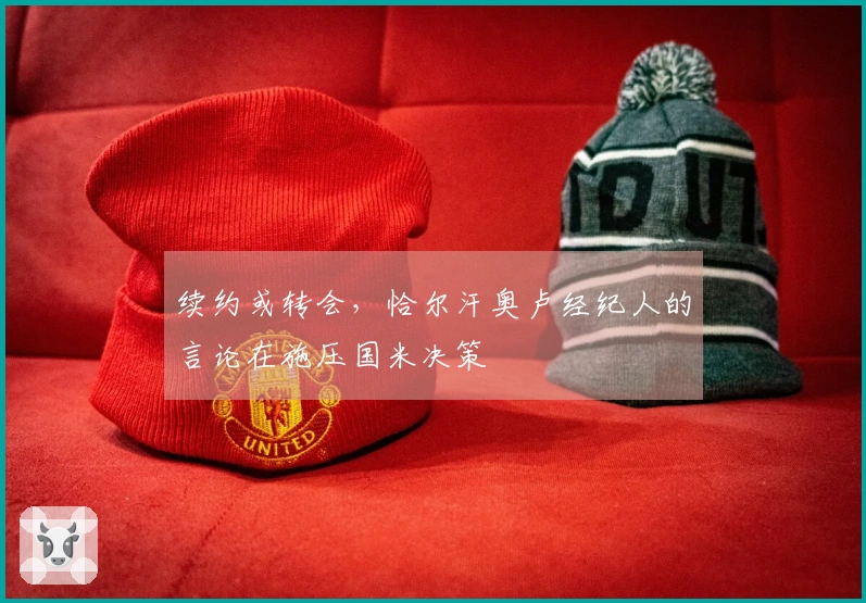 续约或转会，恰尔汗奥卢经纪人的言论在施压国米决策