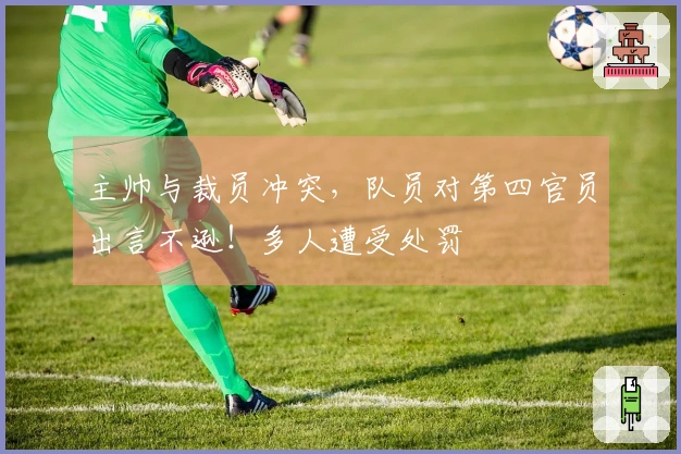 主帅与裁员冲突，队员对第四官员出言不逊！多人遭受处罚